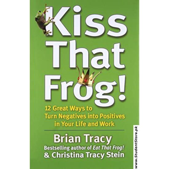 Kiss That Frog!: 12 Great Ways to Turn Negatives into Positives in Your Life and Work by Brian Tracy