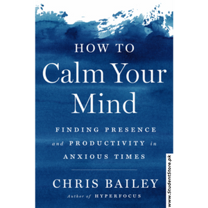 How to Calm Your Mind: Finding Presence and Productivity in Anxious Times by Chris Bailey