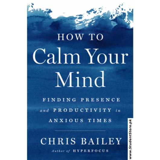 How to Calm Your Mind: Finding Presence and Productivity in Anxious Times by Chris Bailey