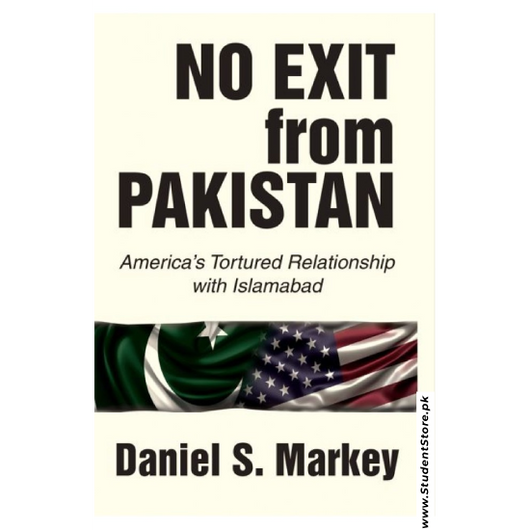 No Exit from Pakistan: America's Tortured Relationship with Islamabad by Daniel S. Markey